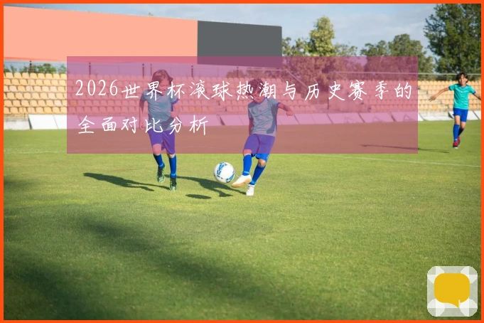 2026世界杯滚球热潮与历史赛季的全面对比分析