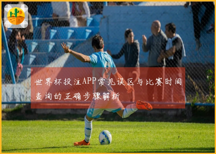 世界杯投注APP常见误区与比赛时间查询的正确步骤解析
