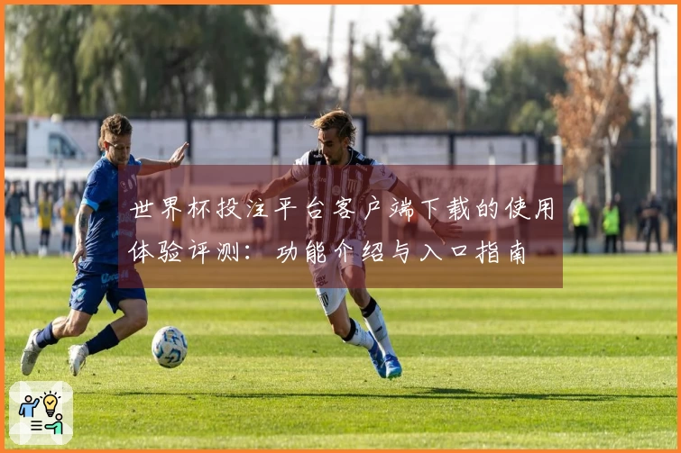世界杯投注平台客户端下载的使用体验评测：功能介绍与入口指南