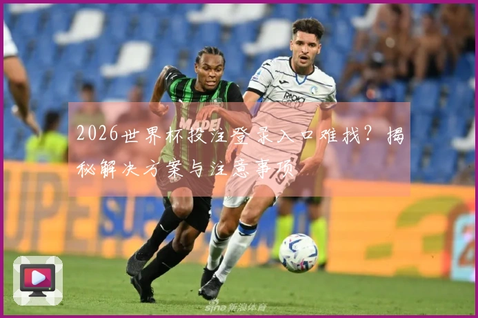 2026世界杯投注登录入口难找？揭秘解决方案与注意事项