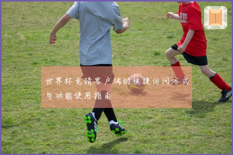 世界杯竞猜客户端的快捷访问方式与功能使用指南