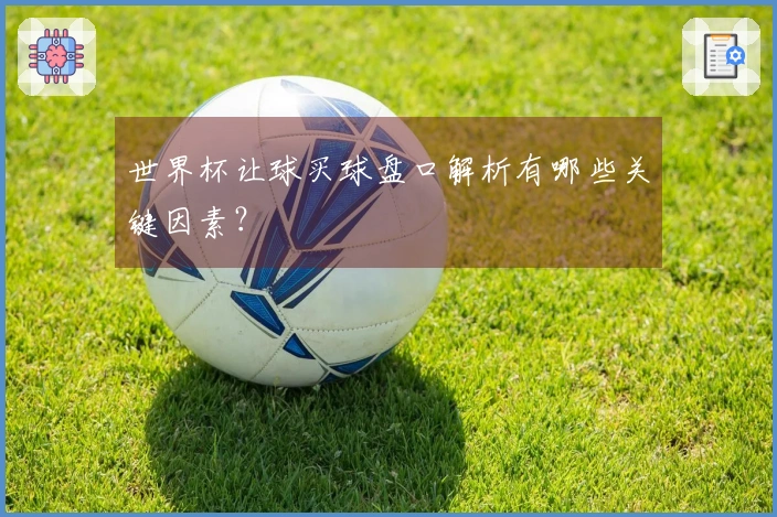 世界杯让球买球盘口解析有哪些关键因素？