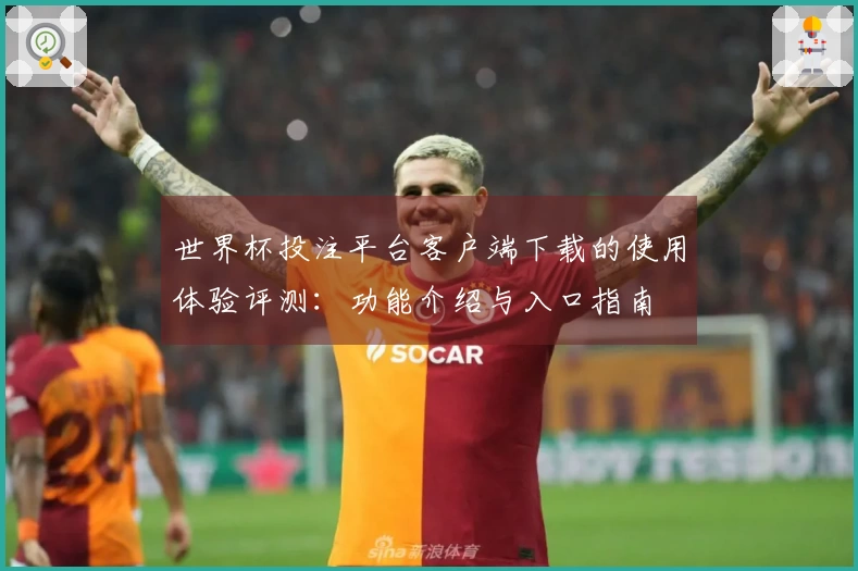 世界杯投注平台客户端下载的使用体验评测：功能介绍与入口指南