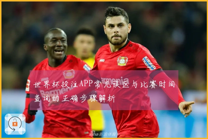 世界杯投注APP常见误区与比赛时间查询的正确步骤解析