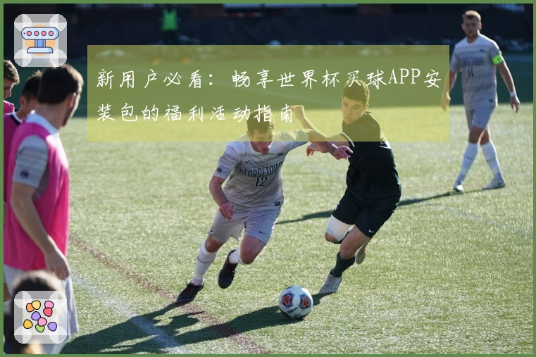 新用户必看：畅享世界杯买球APP安装包的福利活动指南