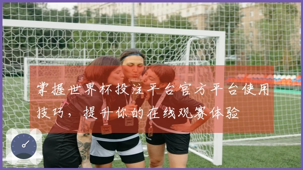 掌握世界杯投注平台官方平台使用技巧，提升你的在线观赛体验