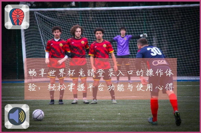 畅享世界杯竞猜登录入口的操作体验,轻松掌握平台功能与使用心得