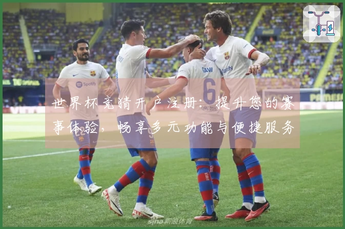 世界杯竞猜开户注册：提升您的赛事体验，畅享多元功能与便捷服务