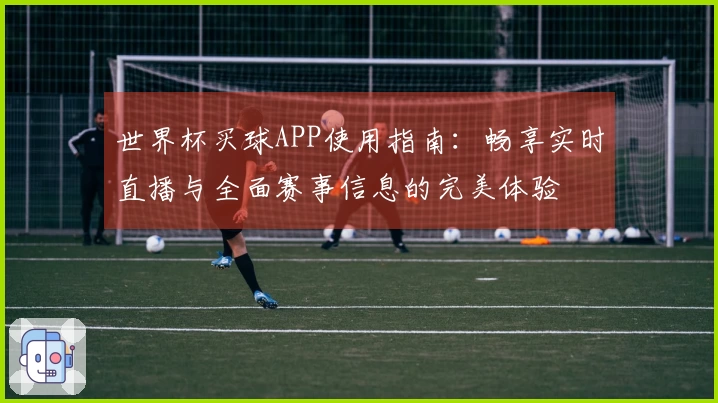 世界杯买球APP使用指南：畅享实时直播与全面赛事信息的完美体验