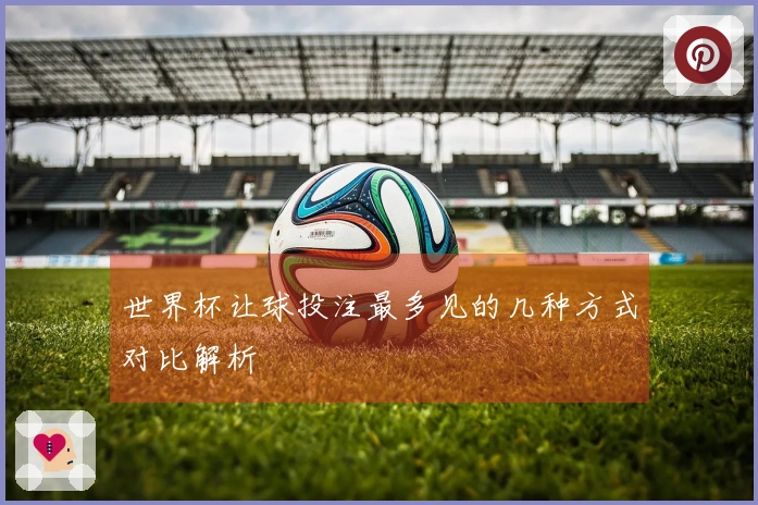 世界杯让球投注最多见的几种方式对比解析