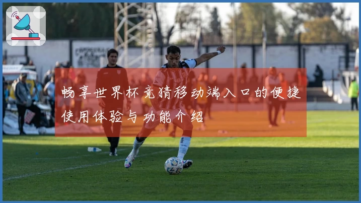 畅享世界杯竞猜移动端入口的便捷使用体验与功能介绍