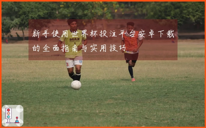 新手使用世界杯投注平台安卓下载的全面指南与实用技巧
