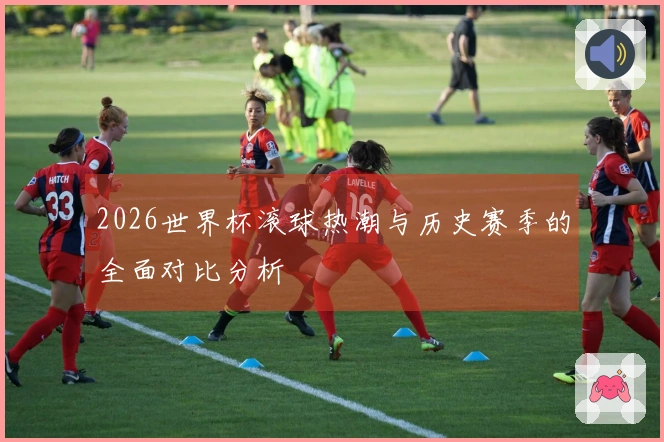 2026世界杯滚球热潮与历史赛季的全面对比分析