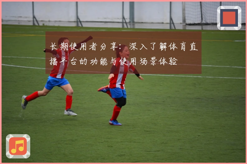 长期使用者分享：深入了解体育直播平台的功能与使用场景体验