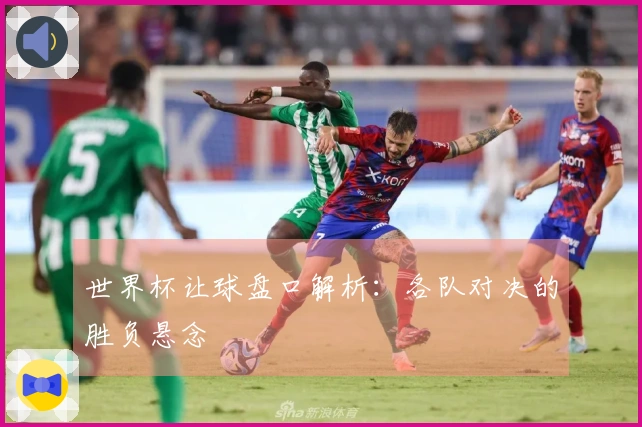 世界杯让球盘口解析：各队对决的胜负悬念