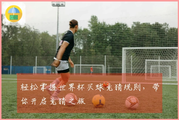 轻松掌握世界杯买球竞猜规则，带你开启竞猜之旅