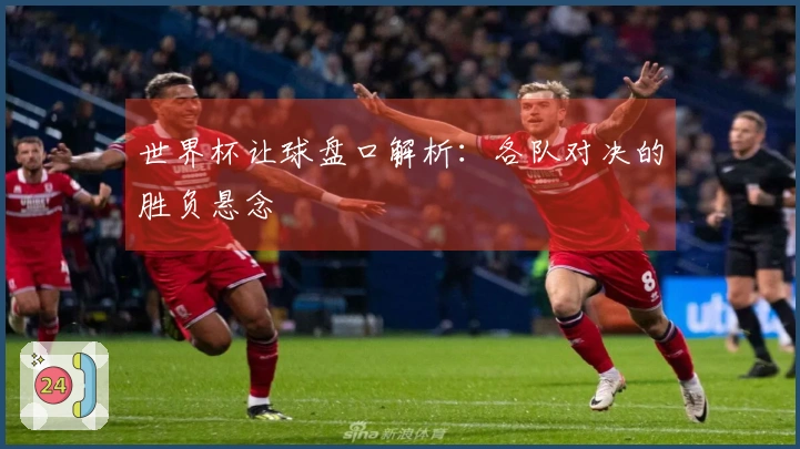 世界杯让球盘口解析：各队对决的胜负悬念