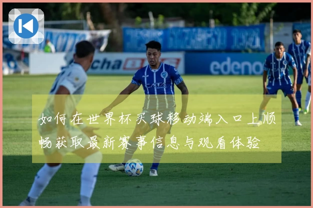 如何在世界杯买球移动端入口上顺畅获取最新赛事信息与观看体验