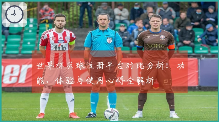 世界杯买球注册平台对比分析：功能、体验与使用心得全解析