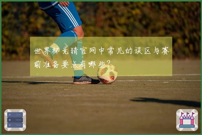 世界杯竞猜官网中常见的误区与赛前准备要点有哪些?