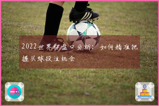 2022世界杯盘口分析：如何精准把握买球投注机会